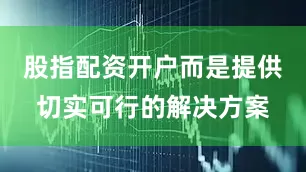 股指配资开户而是提供切实可行的解决方案