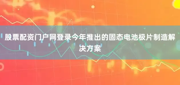 股票配资门户网登录今年推出的固态电池极片制造解决方案