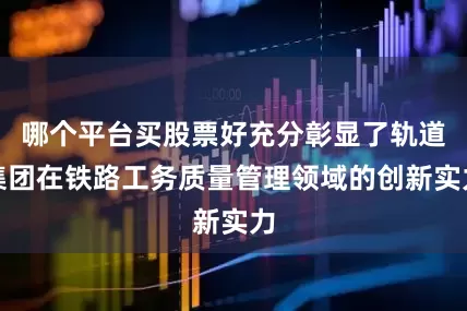 哪个平台买股票好充分彰显了轨道集团在铁路工务质量管理领域的创新实力