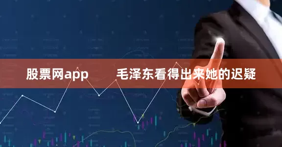 股票网app        毛泽东看得出来她的迟疑