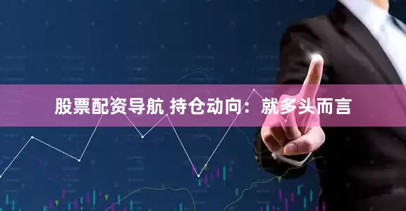 股票配资导航 　　持仓动向：　　就多头而言