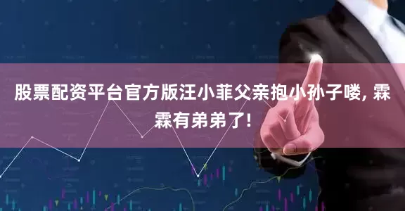 股票配资平台官方版汪小菲父亲抱小孙子喽, 霖霖有弟弟了!