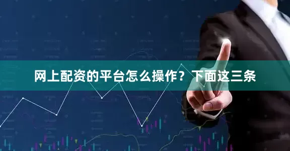 网上配资的平台怎么操作？下面这三条