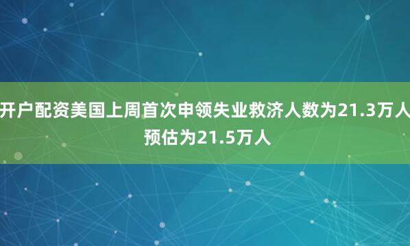 开户配资美国上周首次申领失业救济人数为21.3万人 预估为21.5万人