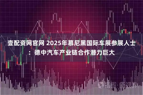 壹配资网官网 2025年慕尼黑国际车展参展人士：德中汽车产业链合作潜力巨大