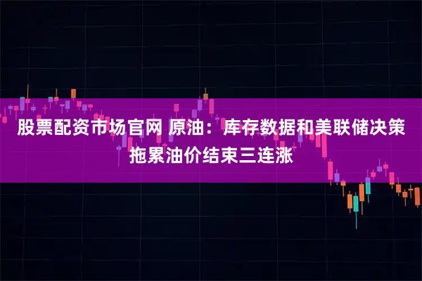 股票配资市场官网 原油：库存数据和美联储决策拖累油价结束三连涨