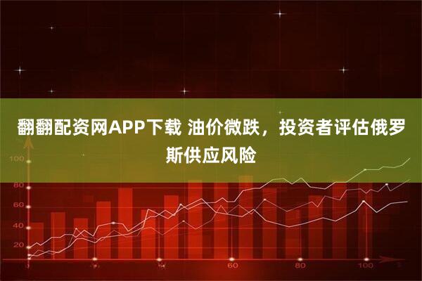 翻翻配资网APP下载 油价微跌，投资者评估俄罗斯供应风险