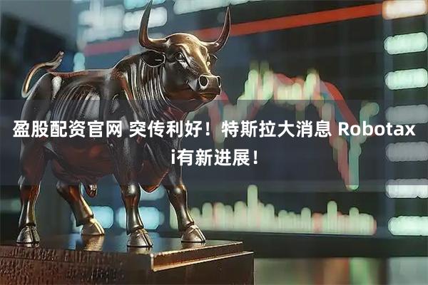 盈股配资官网 突传利好！特斯拉大消息 Robotaxi有新进展！