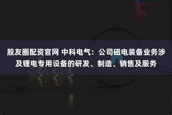 股友圈配资官网 中科电气：公司磁电装备业务涉及锂电专用设备的研发、制造、销售及服务