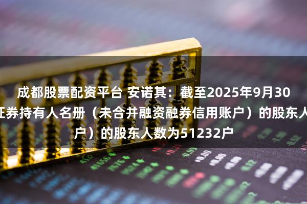成都股票配资平台 安诺其：截至2025年9月30日公司前N名证券持有人名册（未合并融资融券信用账户）的股东人数为51232户