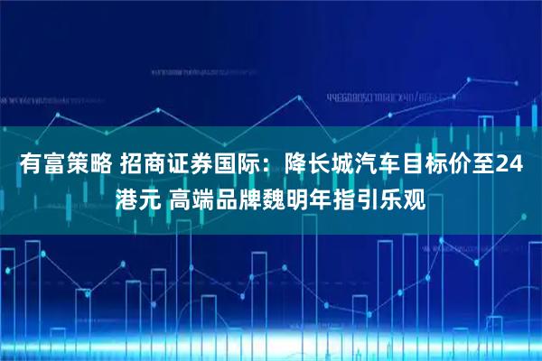 有富策略 招商证券国际：降长城汽车目标价至24港元 高端品牌魏明年指引乐观