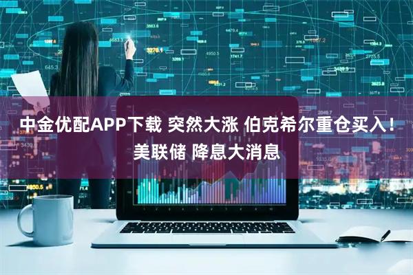 中金优配APP下载 突然大涨 伯克希尔重仓买入！美联储 降息大消息