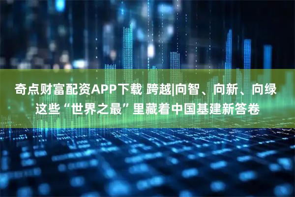 奇点财富配资APP下载 跨越|向智、向新、向绿 这些“世界之最”里藏着中国基建新答卷