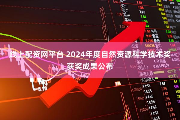 线上配资网平台 2024年度自然资源科学技术奖获奖成果公布