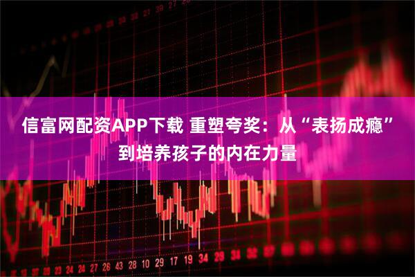 信富网配资APP下载 重塑夸奖：从“表扬成瘾”到培养孩子的内在力量