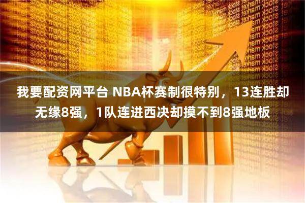 我要配资网平台 NBA杯赛制很特别，13连胜却无缘8强，1队连进西决却摸不到8强地板
