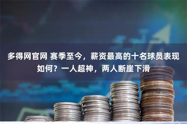 多得网官网 赛季至今，薪资最高的十名球员表现如何？一人超神，两人断崖下滑