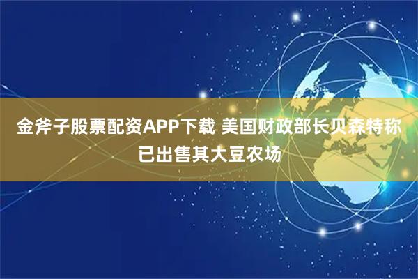 金斧子股票配资APP下载 美国财政部长贝森特称已出售其大豆农场