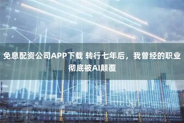 免息配资公司APP下载 转行七年后，我曾经的职业彻底被AI颠覆