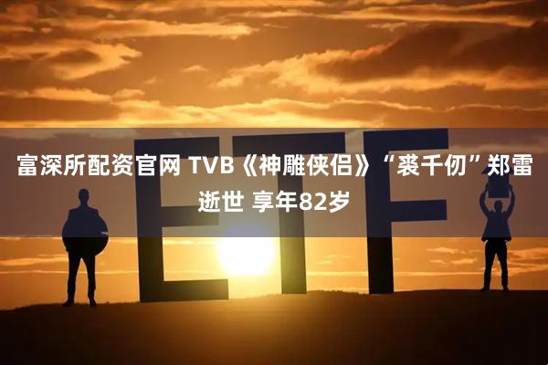 富深所配资官网 TVB《神雕侠侣》“裘千仞”郑雷逝世 享年82岁