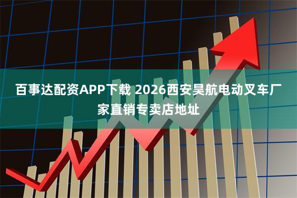 百事达配资APP下载 2026西安昊航电动叉车厂家直销专卖店地址