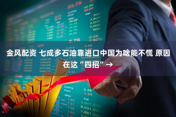 金风配资 七成多石油靠进口中国为啥能不慌 原因在这“四招”→