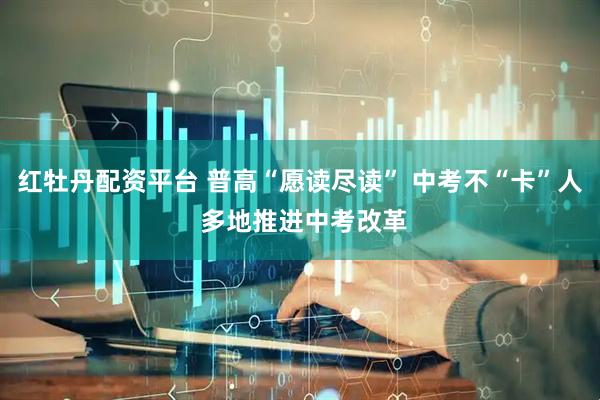 红牡丹配资平台 普高“愿读尽读” 中考不“卡”人 多地推进中考改革