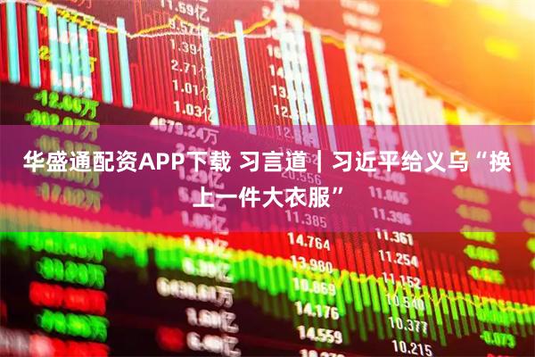 华盛通配资APP下载 习言道｜习近平给义乌“换上一件大衣服”
