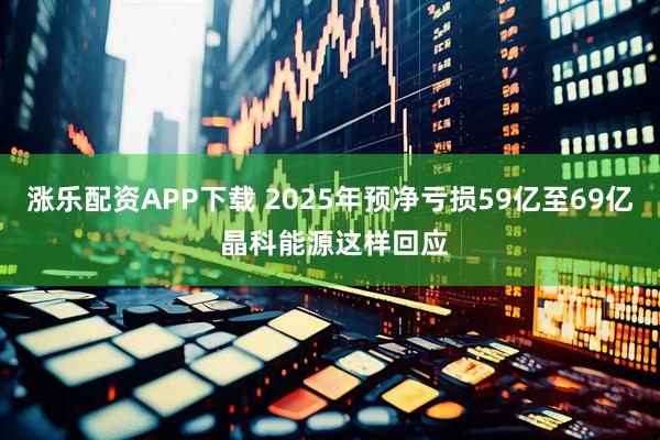 涨乐配资APP下载 2025年预净亏损59亿至69亿 晶科能源这样回应