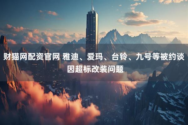 财猫网配资官网 雅迪、爱玛、台铃、九号等被约谈 因超标改装问题