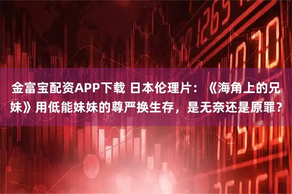 金富宝配资APP下载 日本伦理片：《海角上的兄妹》用低能妹妹的尊严换生存，是无奈还是原罪？