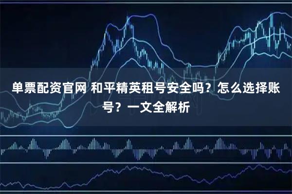 单票配资官网 和平精英租号安全吗？怎么选择账号？一文全解析