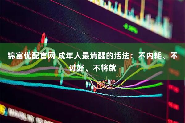 锦富优配官网 成年人最清醒的活法：不内耗、不讨好、不将就