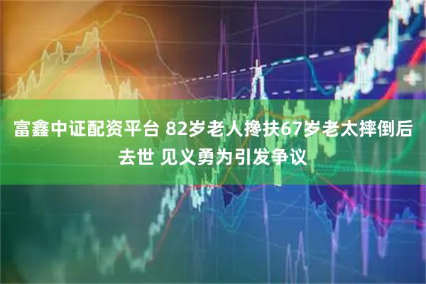 富鑫中证配资平台 82岁老人搀扶67岁老太摔倒后去世 见义勇为引发争议