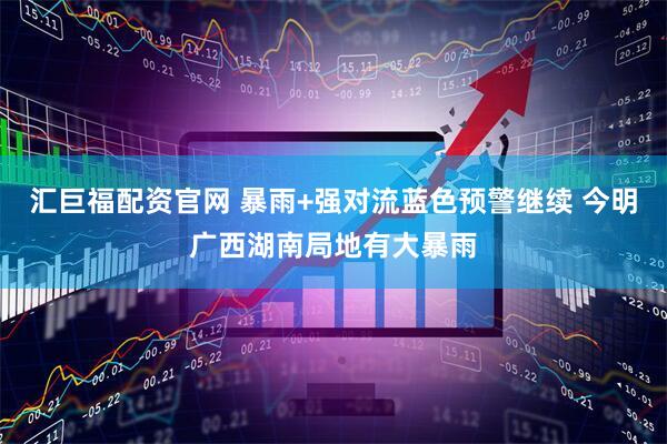 汇巨福配资官网 暴雨+强对流蓝色预警继续 今明广西湖南局地有大暴雨