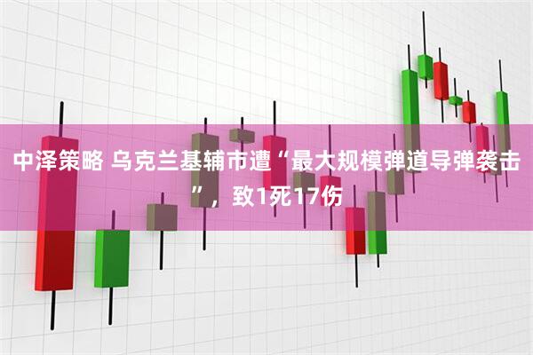 中泽策略 乌克兰基辅市遭“最大规模弹道导弹袭击”，致1死17伤