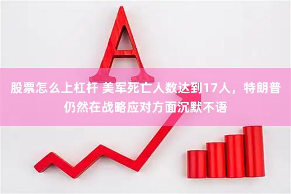 股票怎么上杠杆 美军死亡人数达到17人，特朗普仍然在战略应对方面沉默不语