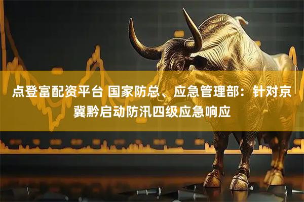 点登富配资平台 国家防总、应急管理部：针对京冀黔启动防汛四级应急响应