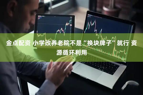 金点配资 小学改养老院不是“换块牌子”就行 资源循环利用