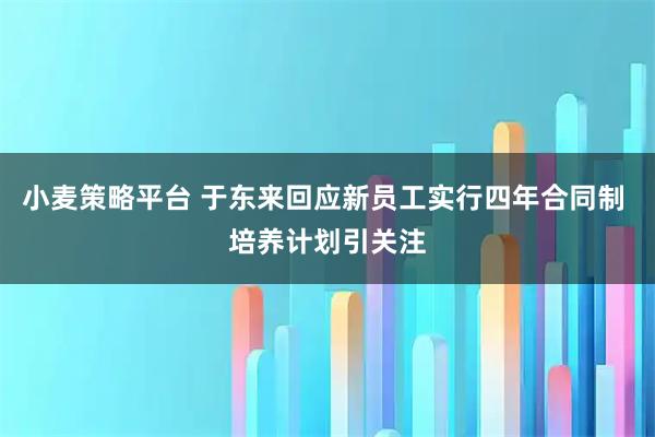 小麦策略平台 于东来回应新员工实行四年合同制 培养计划引关注