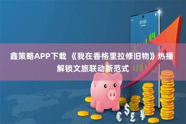 鑫策略APP下载 《我在香格里拉修旧物》热播 解锁文旅联动新范式